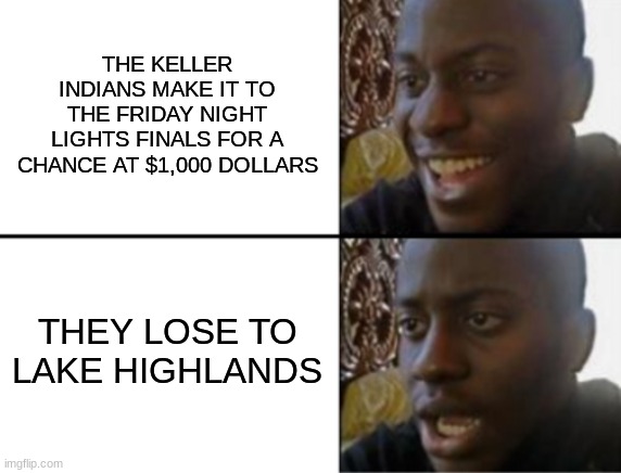 Oh yeah! Oh no... | THE KELLER INDIANS MAKE IT TO THE FRIDAY NIGHT LIGHTS FINALS FOR A CHANCE AT $1,000 DOLLARS THEY LOSE TO LAKE HIGHLANDS | image tagged in oh yeah oh no | made w/ Imgflip meme maker