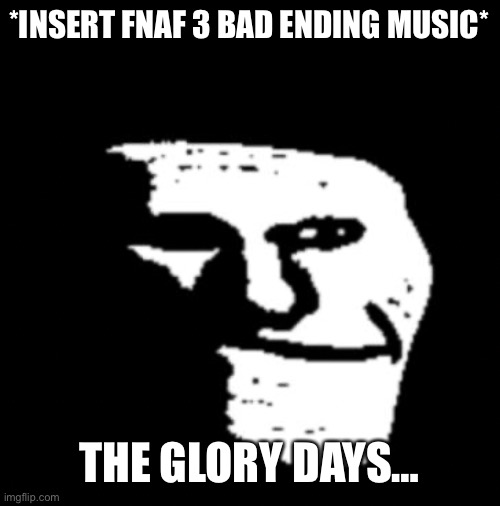 Depressed Troll Face | *INSERT FNAF 3 BAD ENDING MUSIC* THE GLORY DAYS… | image tagged in depressed troll face | made w/ Imgflip meme maker