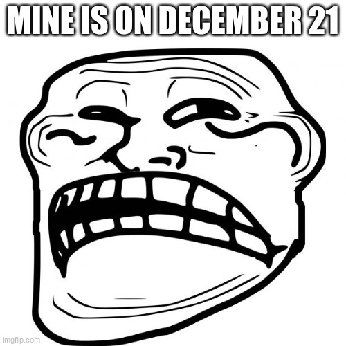 Sad Troll Face | MINE IS ON DECEMBER 21 | image tagged in sad troll face | made w/ Imgflip meme maker