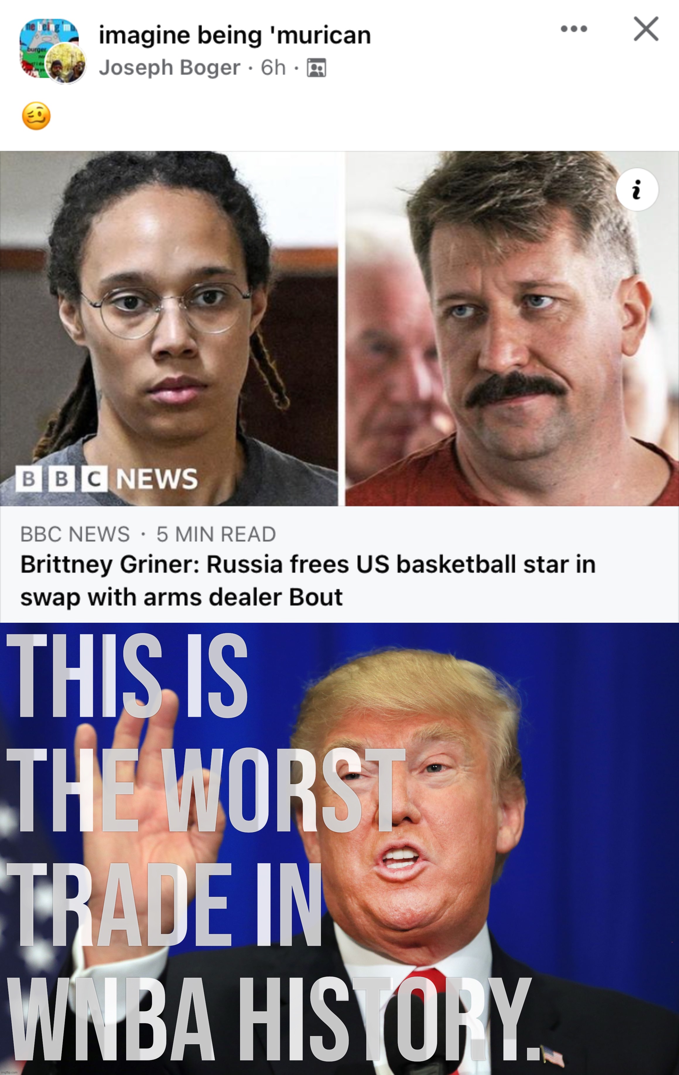 They traded Griner for BOUT?! He’s not even eligible to play!! Or is he?? You just never know these days, folks! | THIS IS THE WORST TRADE IN WNBA HISTORY. | image tagged in brittney griner freed,worst trade deal,impeach biden,impeach brandon,impeach dark brandon,impeach hunter | made w/ Imgflip meme maker