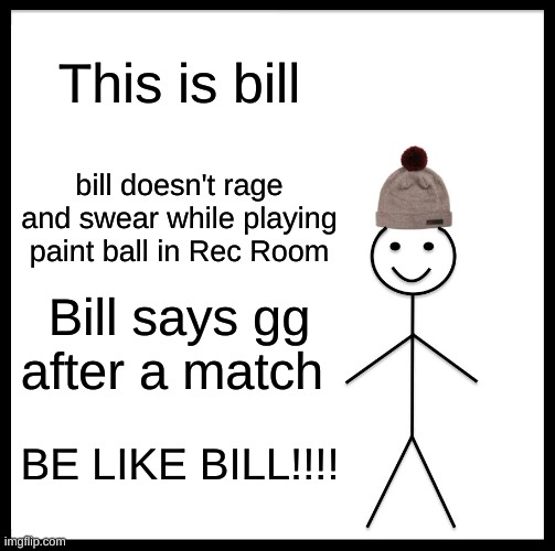Be Like Bill | This is bill; bill doesn't rage and swear while playing paint ball in Rec Room; Bill says gg after a match; BE LIKE BILL!!!! | image tagged in memes,be like bill,paintball,gaming,vr | made w/ Imgflip meme maker