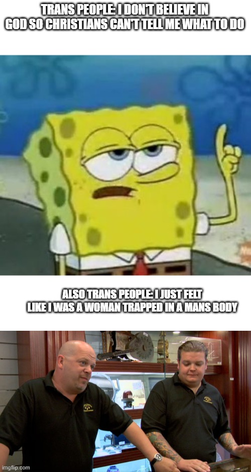 TRANS PEOPLE: I DON'T BELIEVE IN GOD SO CHRISTIANS CAN'T TELL ME WHAT TO DO; ALSO TRANS PEOPLE: I JUST FELT LIKE I WAS A WOMAN TRAPPED IN A MANS BODY | image tagged in memes,i'll have you know spongebob,pawn stars best i can do | made w/ Imgflip meme maker