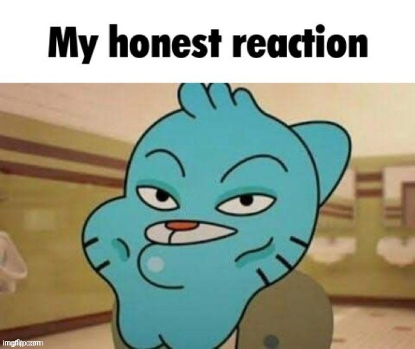 gumball my honest reaction | image tagged in gumball my honest reaction | made w/ Imgflip meme maker