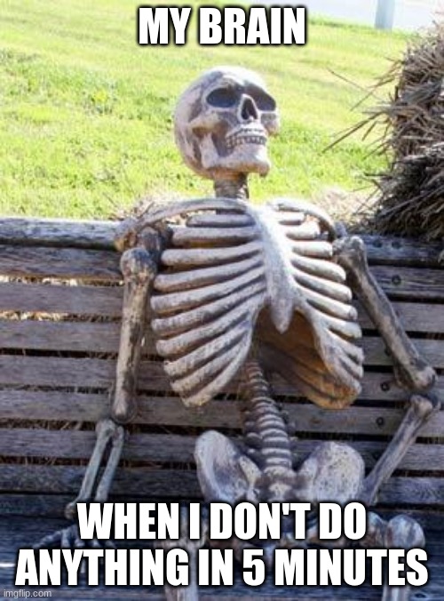 Waiting Skeleton | MY BRAIN; WHEN I DON'T DO ANYTHING IN 5 MINUTES | image tagged in memes,waiting skeleton | made w/ Imgflip meme maker