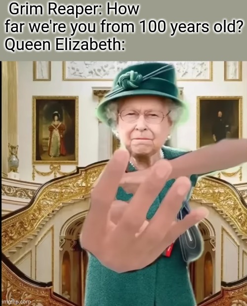 Queen Elizabeth was 96 | Grim Reaper: How far we're you from 100 years old?
Queen Elizabeth: | image tagged in queen elizabeth,memes | made w/ Imgflip meme maker