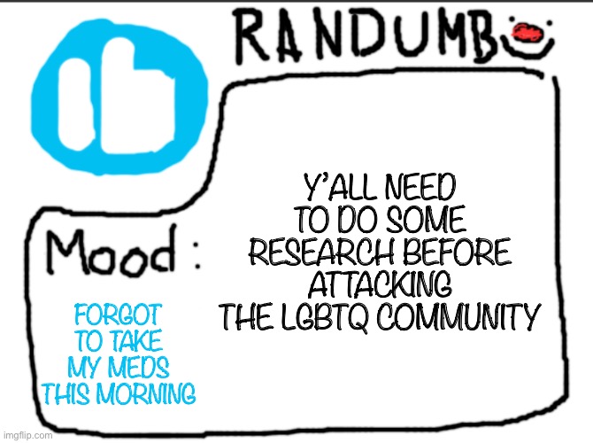 Randumb announcement | Y’ALL NEED TO DO SOME RESEARCH BEFORE ATTACKING THE LGBTQ COMMUNITY; FORGOT TO TAKE MY MEDS THIS MORNING | image tagged in randumb announcement | made w/ Imgflip meme maker