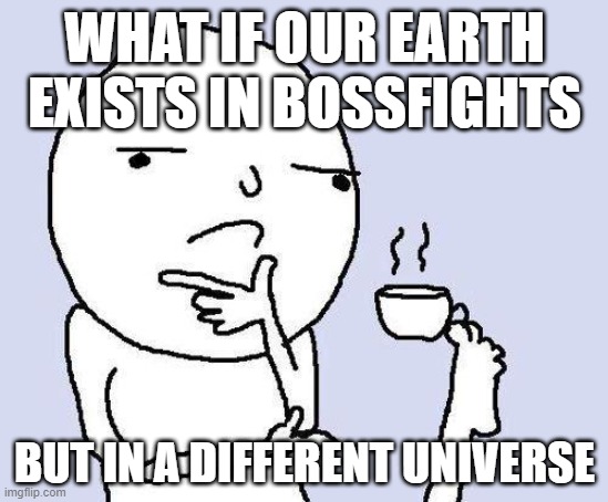 saw the revolution meme and thought of this | WHAT IF OUR EARTH EXISTS IN BOSSFIGHTS; BUT IN A DIFFERENT UNIVERSE | image tagged in thinking meme | made w/ Imgflip meme maker