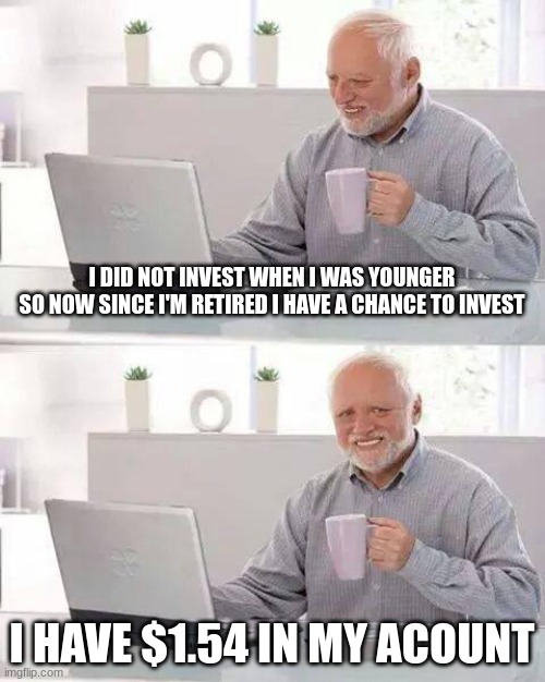 Hide the Pain Harold Meme | I DID NOT INVEST WHEN I WAS YOUNGER
SO NOW SINCE I'M RETIRED I HAVE A CHANCE TO INVEST; I HAVE $1.54 IN MY ACOUNT | image tagged in memes,hide the pain harold | made w/ Imgflip meme maker
