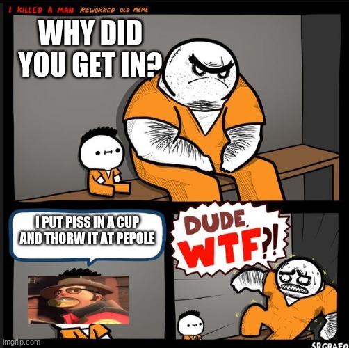 sniper moment | WHY DID YOU GET IN? I PUT PISS IN A CUP AND THORW IT AT PEPOLE | image tagged in srgrafo dude wtf,sniper gameing | made w/ Imgflip meme maker