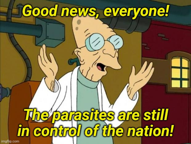 Professor Farnsworth Good News Everyone | Good news, everyone! The parasites are still in control of the nation! | image tagged in professor farnsworth good news everyone | made w/ Imgflip meme maker