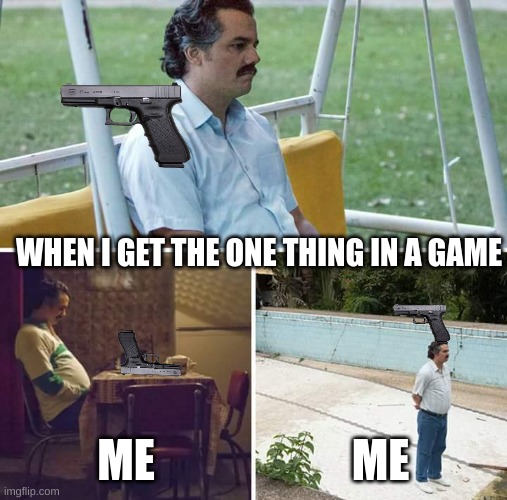 Sad Pablo Escobar | WHEN I GET THE ONE THING IN A GAME; ME; ME | image tagged in memes,sad pablo escobar | made w/ Imgflip meme maker