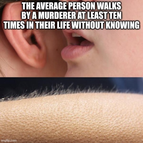 SpoOoOoOoOoOooky Fact | THE AVERAGE PERSON WALKS BY A MURDERER AT LEAST TEN TIMES IN THEIR LIFE WITHOUT KNOWING | image tagged in whisper and goosebumps,murder,scary,whisper,fact,weird | made w/ Imgflip meme maker