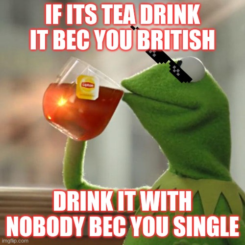 you british and  single | IF ITS TEA DRINK IT BEC YOU BRITISH; DRINK IT WITH NOBODY BEC YOU SINGLE | image tagged in memes,but that's none of my business,kermit the frog | made w/ Imgflip meme maker