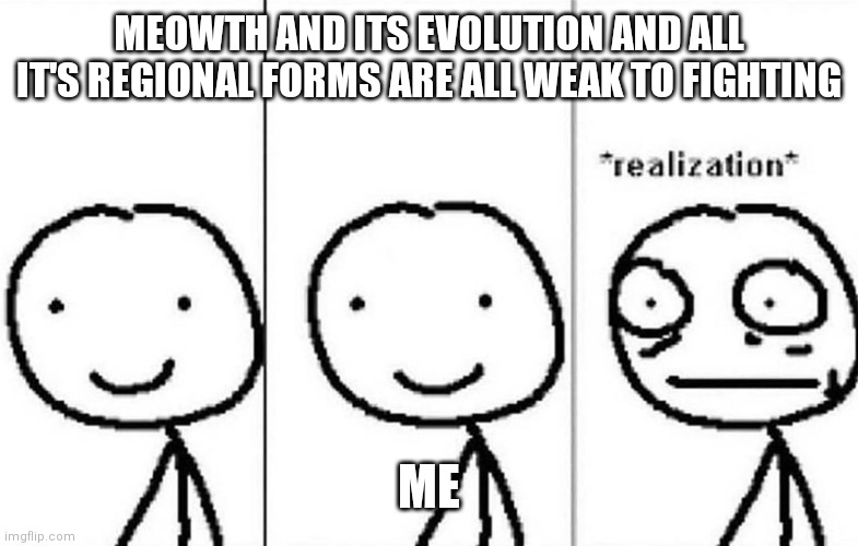 Tell me I'm not the only one who realized this | MEOWTH AND ITS EVOLUTION AND ALL IT'S REGIONAL FORMS ARE ALL WEAK TO FIGHTING; ME | image tagged in realization | made w/ Imgflip meme maker