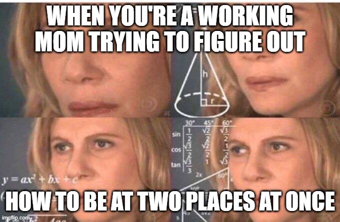 Working Mom Life | WHEN YOU'RE A WORKING MOM TRYING TO FIGURE OUT; HOW TO BE AT TWO PLACES AT ONCE | image tagged in math lady/confused lady | made w/ Imgflip meme maker