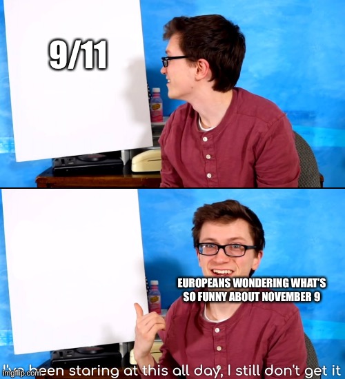 I’ve Been Staring At This All Day And I Still Don’t Get It | 9/11; EUROPEANS WONDERING WHAT’S SO FUNNY ABOUT NOVEMBER 9 | image tagged in i ve been staring at this all day and i still don t get it | made w/ Imgflip meme maker