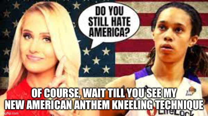 OF COURSE, WAIT TILL YOU SEE MY NEW AMERICAN ANTHEM KNEELING TECHNIQUE | image tagged in politics | made w/ Imgflip meme maker