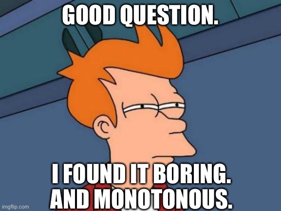 Futurama Fry Meme | GOOD QUESTION. I FOUND IT BORING.
AND MONOTONOUS. | image tagged in memes,futurama fry | made w/ Imgflip meme maker