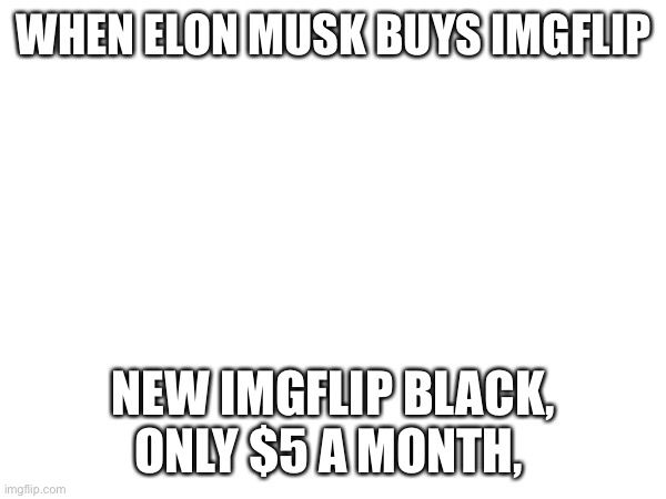 WHEN ELON MUSK BUYS IMGFLIP; NEW IMGFLIP BLACK, ONLY $5 A MONTH, | image tagged in lol | made w/ Imgflip meme maker