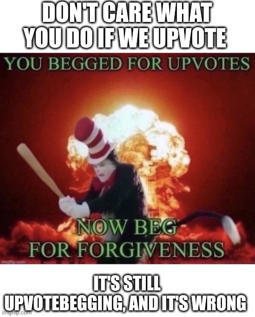 Beg for forgiveness | DON'T CARE WHAT YOU DO IF WE UPVOTE; IT'S STILL UPVOTEBEGGING, AND IT'S WRONG | image tagged in beg for forgiveness | made w/ Imgflip meme maker