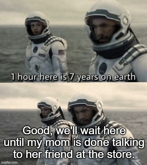 Every time | Good, we'll wait here until my mom is done talking to her friend at the store. | image tagged in funny,relatable | made w/ Imgflip meme maker