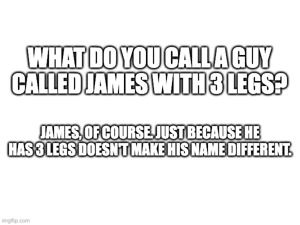 . | WHAT DO YOU CALL A GUY CALLED JAMES WITH 3 LEGS? JAMES, OF COURSE. JUST BECAUSE HE HAS 3 LEGS DOESN'T MAKE HIS NAME DIFFERENT. | image tagged in funny | made w/ Imgflip meme maker