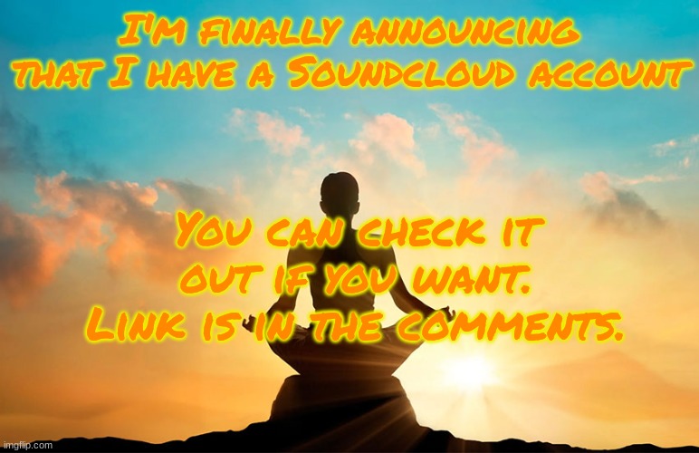 I have a Soundcloud account. | I'm finally announcing that I have a Soundcloud account; You can check it out if you want. Link is in the comments. | image tagged in calm person | made w/ Imgflip meme maker