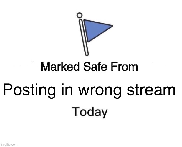 h |  Posting in wrong stream | image tagged in memes,marked safe from | made w/ Imgflip meme maker