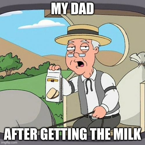 dads | MY DAD; AFTER GETTING THE MILK | image tagged in memes,pepperidge farm remembers | made w/ Imgflip meme maker