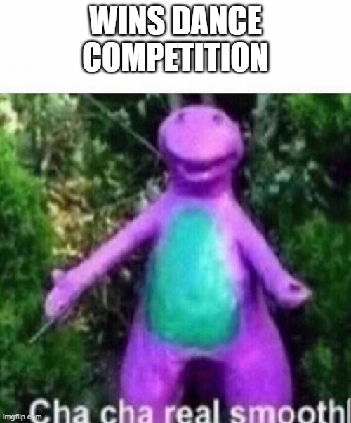 Cha cha real smooth | WINS DANCE COMPETITION | image tagged in cha cha real smooth | made w/ Imgflip meme maker