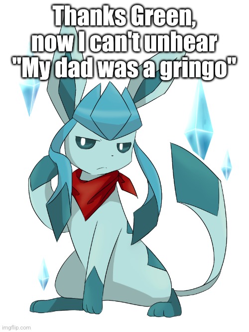 glaceon bandana | Thanks Green, now I can't unhear "My dad was a gringo" | image tagged in glaceon bandana | made w/ Imgflip meme maker