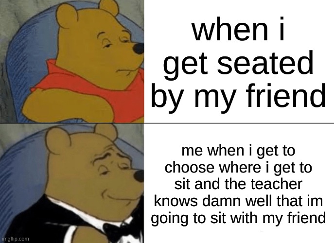 Tuxedo Winnie The Pooh Meme | when i get seated by my friend; me when i get to choose where i get to sit and the teacher knows damn well that im going to sit with my friend | image tagged in memes,tuxedo winnie the pooh | made w/ Imgflip meme maker