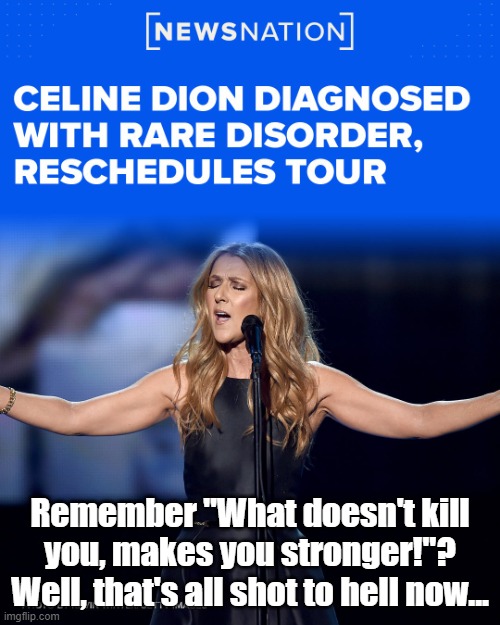 Celine Dion Rare Neurological Disorder | Remember "What doesn't kill you, makes you stronger!"?
Well, that's all shot to hell now... | image tagged in celine dion rare neurological disorder | made w/ Imgflip meme maker