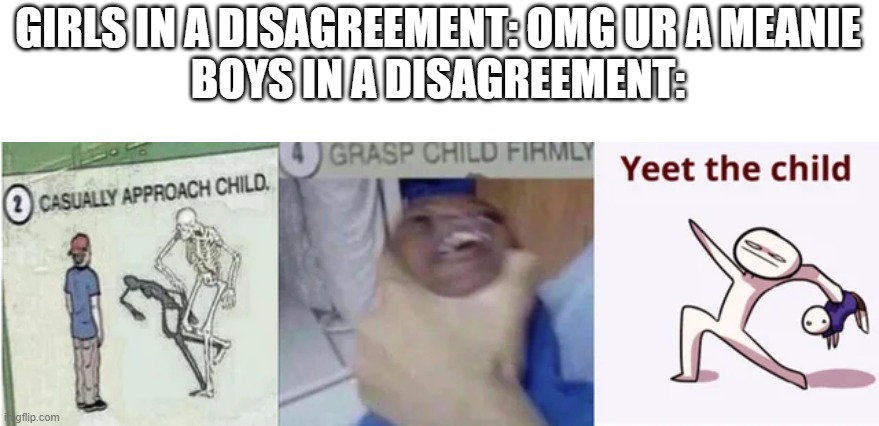 it do be like that |  GIRLS IN A DISAGREEMENT: OMG UR A MEANIE
BOYS IN A DISAGREEMENT: | image tagged in casually approach child grasp child firmly yeet the child,boys vs girls | made w/ Imgflip meme maker