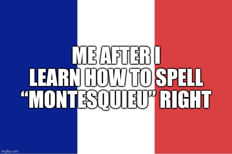 I is very french now | ME AFTER I LEARN HOW TO SPELL “MONTESQUIEU” RIGHT | image tagged in french flag | made w/ Imgflip meme maker