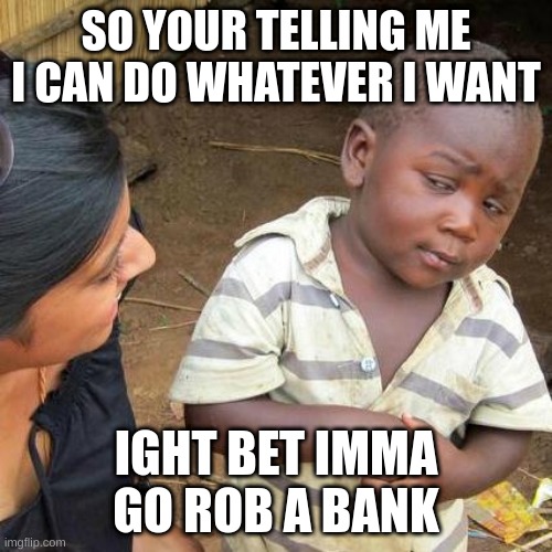 Third World Skeptical Kid Meme | SO YOUR TELLING ME I CAN DO WHATEVER I WANT; IGHT BET IMMA GO ROB A BANK | image tagged in memes,third world skeptical kid | made w/ Imgflip meme maker