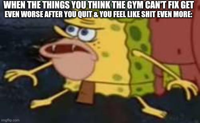 Spongegar | WHEN THE THINGS YOU THINK THE GYM CAN'T FIX GET; EVEN WORSE AFTER YOU QUIT & YOU FEEL LIKE SHIT EVEN MORE: | image tagged in memes,spongegar | made w/ Imgflip meme maker