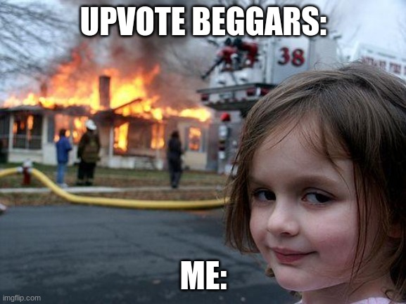 upvote beggars suck | UPVOTE BEGGARS:; ME: | image tagged in memes,disaster girl,funny,so true,stop upvote begging,upvotes | made w/ Imgflip meme maker