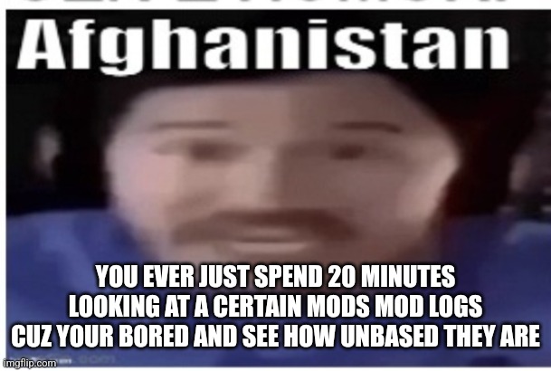 Not telling you all but hint: their a site mod | YOU EVER JUST SPEND 20 MINUTES LOOKING AT A CERTAIN MODS MOD LOGS CUZ YOUR BORED AND SEE HOW UNBASED THEY ARE | image tagged in markiplier afghanistan | made w/ Imgflip meme maker