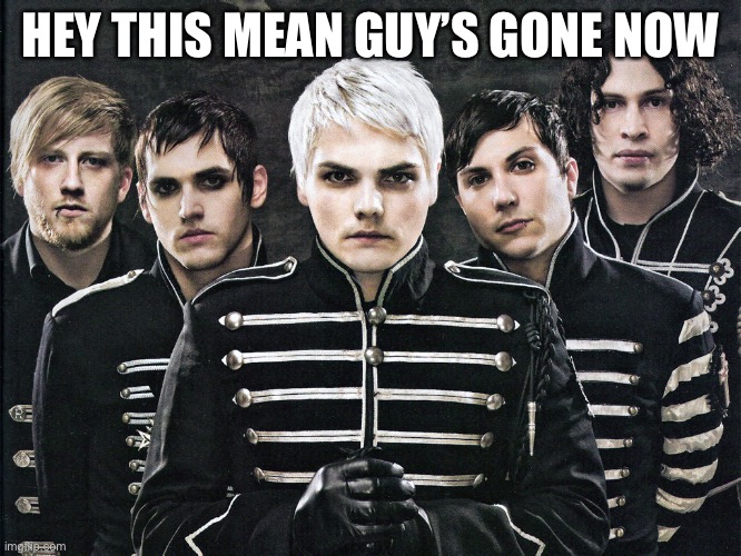 Ok | HEY THIS MEAN GUY’S GONE NOW | image tagged in my chemical romance | made w/ Imgflip meme maker