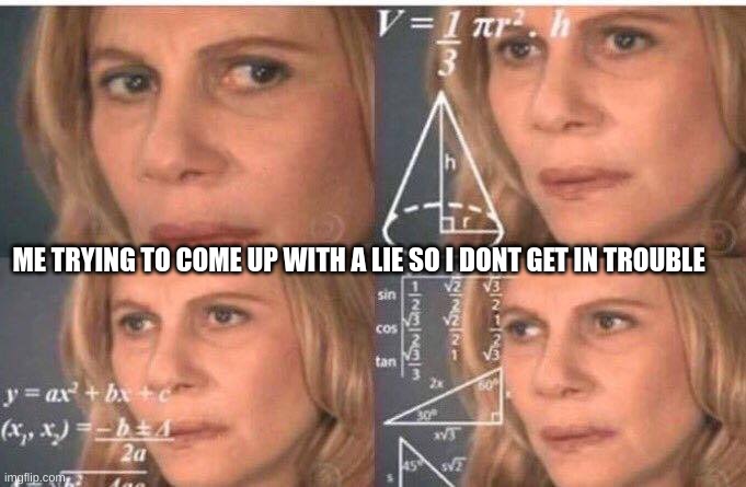 Math lady/Confused lady | ME TRYING TO COME UP WITH A LIE SO I DONT GET IN TROUBLE | image tagged in math lady/confused lady | made w/ Imgflip meme maker