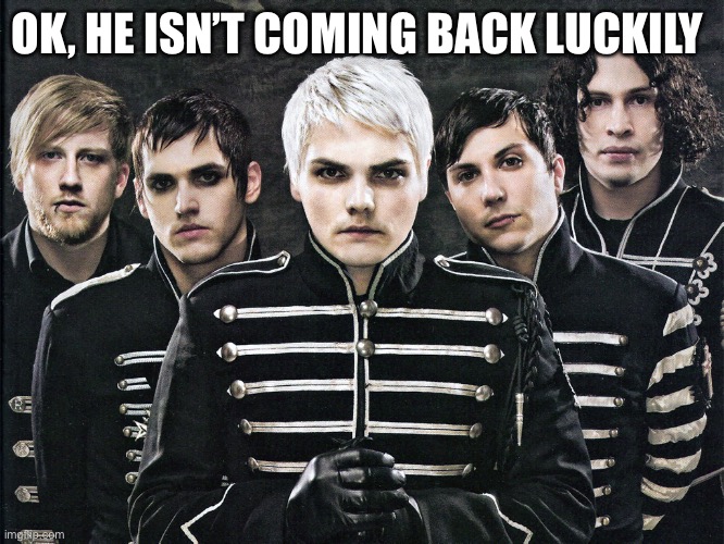 My Chemical Romance | OK, HE ISN’T COMING BACK LUCKILY | image tagged in my chemical romance | made w/ Imgflip meme maker