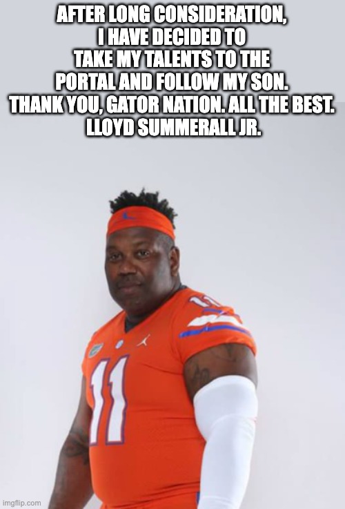 AFTER LONG CONSIDERATION, I HAVE DECIDED TO TAKE MY TALENTS TO THE PORTAL AND FOLLOW MY SON. THANK YOU, GATOR NATION. ALL THE BEST.
 LLOYD SUMMERALL JR. | image tagged in gators,florida | made w/ Imgflip meme maker