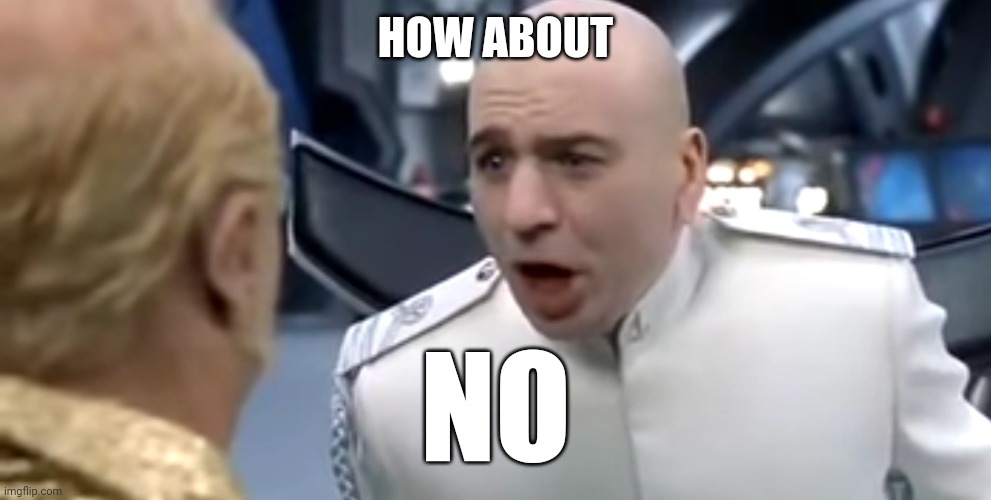 Dr evil how about no | HOW ABOUT NO | image tagged in dr evil how about no | made w/ Imgflip meme maker