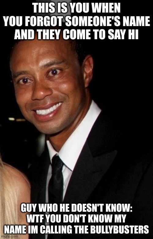Man doesn't know Man | THIS IS YOU WHEN YOU FORGOT SOMEONE'S NAME AND THEY COME TO SAY HI; GUY WHO HE DOESN'T KNOW: WTF YOU DON'T KNOW MY NAME IM CALLING THE BULLYBUSTERS | image tagged in tiger woods in pain | made w/ Imgflip meme maker