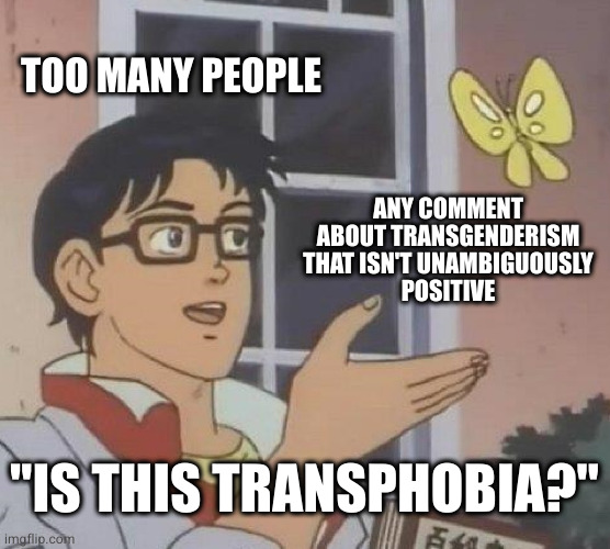 Is This A Pigeon | TOO MANY PEOPLE; ANY COMMENT
ABOUT TRANSGENDERISM
THAT ISN'T UNAMBIGUOUSLY
POSITIVE; "IS THIS TRANSPHOBIA?" | image tagged in memes,is this a pigeon | made w/ Imgflip meme maker