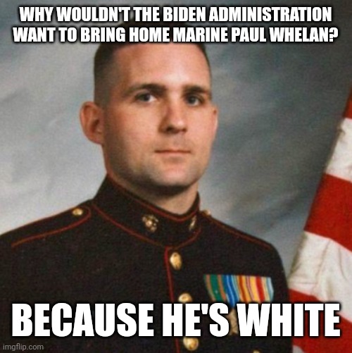 That's the cold hard truth. | WHY WOULDN'T THE BIDEN ADMINISTRATION WANT TO BRING HOME MARINE PAUL WHELAN? BECAUSE HE'S WHITE | image tagged in memes | made w/ Imgflip meme maker