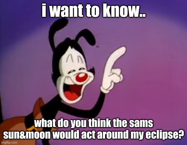 read comments of how my eclipse acts around sun,moon,lunar,& crimson/bloodmoon | i want to know.. what do you think the sams sun&moon would act around my eclipse? | image tagged in yakko uhhhhh | made w/ Imgflip meme maker