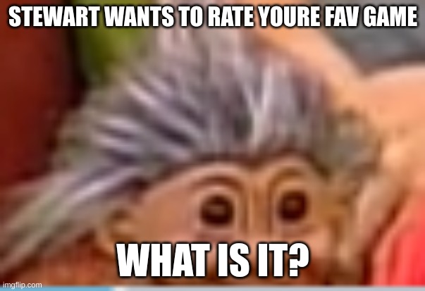 stewart wants to know | STEWART WANTS TO RATE YOURE FAV GAME; WHAT IS IT? | image tagged in stewart | made w/ Imgflip meme maker
