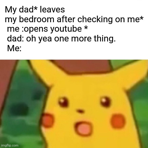 He probably noticed:( | My dad* leaves my bedroom after checking on me*
 me :opens youtube *
 dad: oh yea one more thing.
 Me: | image tagged in memes,surprised pikachu | made w/ Imgflip meme maker